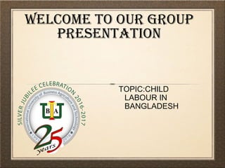 WELCOME TO OUR GROUP
PRESENTATION
TOPIC:CHILD
LABOUR IN
BANGLADESH
 