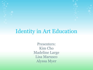 Identity in Art Education

         Presenters:
          Kim Cho
       Madeline Large
        Lisa Marusco
        Alyssa Myer
 