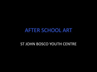 AFTER SCHOOL ART
ST JOHN BOSCO YOUTH CENTRE
 