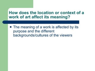 How does the location or context of a work of art affect its meaning? The meaning of a work is affected by its purpose and the different backgrounds/cultures of the viewers 
