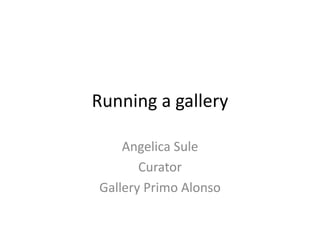 Running a gallery
Angelica Sule
Curator
Gallery Primo Alonso
 
