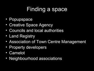 Finding a space
• Popupspace
• Creative Space Agency
• Councils and local authorities
• Land Registry
• Association of Town Centre Management
• Property developers
• Camelot
• Neighbourhood associations
 