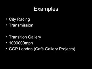 Examples
• City Racing
• Transmission
• Transition Gallery
• 1000000mph
• CGP London (Café Gallery Projects)
 