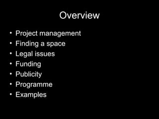 Overview
• Project management
• Finding a space
• Legal issues
• Funding
• Publicity
• Programme
• Examples
 