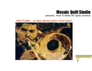 Mosaic Quilt Studio
presents “How To Make Art Quilts” seminar
How To Sew… Art Quilts, Memory Quilts or Photo Quilt!
QuiltedPhotoQuiltedPhoto.com.com
 