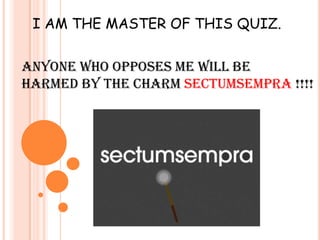 I AM THE MASTER OF THIS QUIZ.
ANYONE WHO OPPOSES ME WILL BE
HARMED BY THE CHARM SECTUMSEMPRA !!!!
 