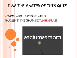 I AM THE MASTER OF THIS QUIZ. 
ANYONE WHO OPPOSES ME WILL BE 
HARMED BY THE CHARM SECTUMSEMPRA !!!! 
 