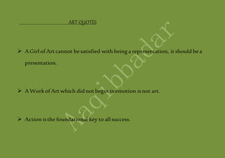 ART QUOTES
 AGirlof Art cannot besatisfied with being a representation, it should bea
presentation.
 AWork of Art which didnot begin inemotion isnot art.
 Action isthe foundational key to allsuccess.
 