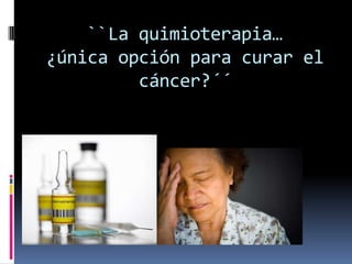 ``La quimioterapia…
¿única opción para curar el
         cáncer?´´
 