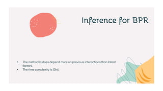 Inference for BPR
• The method is does depend more on previous interactions than latent
factors.
• The time complexity is O(n).
 