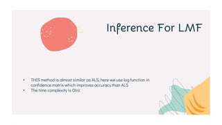 Inference For LMF
• THIS method is almost similar as ALS, here we use log function in
confidence matrix which improves accuracy than ALS
• The time complexity is O(n).
 