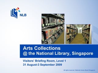 Visitors’ Briefing Room, Level 1 31 August-3 September 2009 Arts Collections  @ the National Library, Singapore 