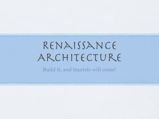 Renaissance
Architecture
Build it, and tourists will come!
 