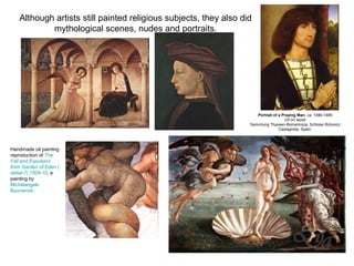 Although artists still painted religious subjects, they also did
           mythological scenes, nudes and portraits.




                                                                     Portrait of a Praying Man, ca. 1480-1485
                                                                                    Oil on wood
                                                                  Sammlung Thyssen-Bornemisza, Schloss Rohoncz
                                                                                 Castagnola, Spain




Handmade oil painting
reproduction of The
Fall and Expulsion
from Garden of Eden (
detail-7) 1509-10, a
painting by
Michelangelo
Buonarroti .
 