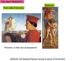 THE QUATTROCENTO.
                                               Masaccio
  Piero della Francesca




  Pioneers in their use of perspective




         Botticelli. His idealised figures convey a sense of movement.
 