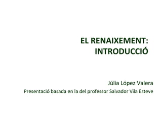 EL RENAIXEMENT:
INTRODUCCIÓ

Júlia López Valera
Presentació basada en la del professor Salvador Vila Esteve

 