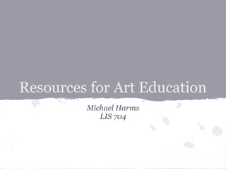 Resources for Art Education
Michael Harms
LIS 704
 