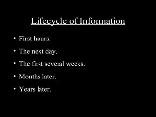 Lifecycle of Information
• First hours.
• The next day.
• The first several weeks.
• Months later.
• Years later.
 