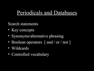 Periodicals and Databases
Search statements
• Key concepts
• Synonyms/alternative phrasing
• Boolean operators [ and / or / not ]
• Wildcards
• Controlled vocabulary
 