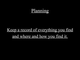 Planning


Keep a record of everything you find
  and where and how you find it.
 