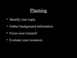 Planning
• Identify your topic.
• Gather background information.
• Focus your research
• Evaluate your resources
 