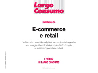 E-commerce
e retail
I FORUM
DI LARGO CONSUMO
EstrattodaLargoConsumon.6/2014
La divisione tra canale fisico e digitale è sempre più un fatto operativo,
non strategico. Per molti retailer il focus sul sell out prevale
su resistenze organizzative o culturali.
© Editoriale Largo Consumo srl
OMNICANALITÀ
 