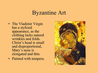 The Vladimir Virgin has a stylized appearance, as the clothing lacks natural wrinkles and folds. Christ’s head is small and disproportional, Mary’s nose is elongated and thin. Painted with tempera. Byzantine Art 