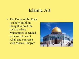 The Dome of the Rock is a holy building thought to hold the rock to where Muhammed ascended to heaven to meet Allah and converse with Moses. Trippy? Islamic Art 