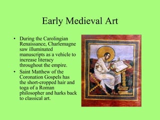 During the Carolingian Renaissance, Charlemagne saw illuminated manuscripts as a vehicle to increase literacy throughout the empire.  Saint Matthew of the Coronation Gospels has the short-cropped hair and toga of a Roman philosopher and harks back to classical art. Early Medieval Art 