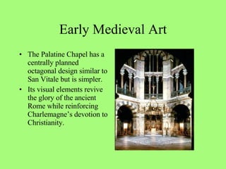 The Palatine Chapel has a centrally planned octagonal design similar to San Vitale but is simpler. Its visual elements revive the glory of the ancient Rome while reinforcing Charlemagne’s devotion to Christianity. Early Medieval Art 