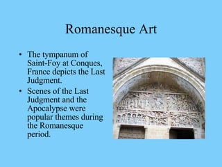 The tympanum of Saint-Foy at Conques, France depicts the Last Judgment.  Scenes of the Last Judgment and the Apocalypse were popular themes during the Romanesque period. Romanesque Art 