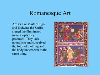 Artists like Master Hugo and Eadwine the Scribe signed the illuminated manuscripts they produced. They lack naturalism and conceived the folds of clothing and the body underneath as the same thing. Romanesque Art 