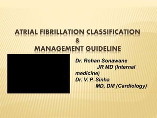 ATRIAL FIBRILLATION CLASSIFICATION
&
MANAGEMENT GUIDELINE
Dr. Rohan Sonawane
JR MD (Internal
medicine)
Dr. V. P. Sinha
MD, DM (Cardiology)
 