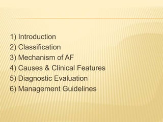 1) Introduction
2) Classification
3) Mechanism of AF
4) Causes & Clinical Features
5) Diagnostic Evaluation
6) Management Guidelines
 