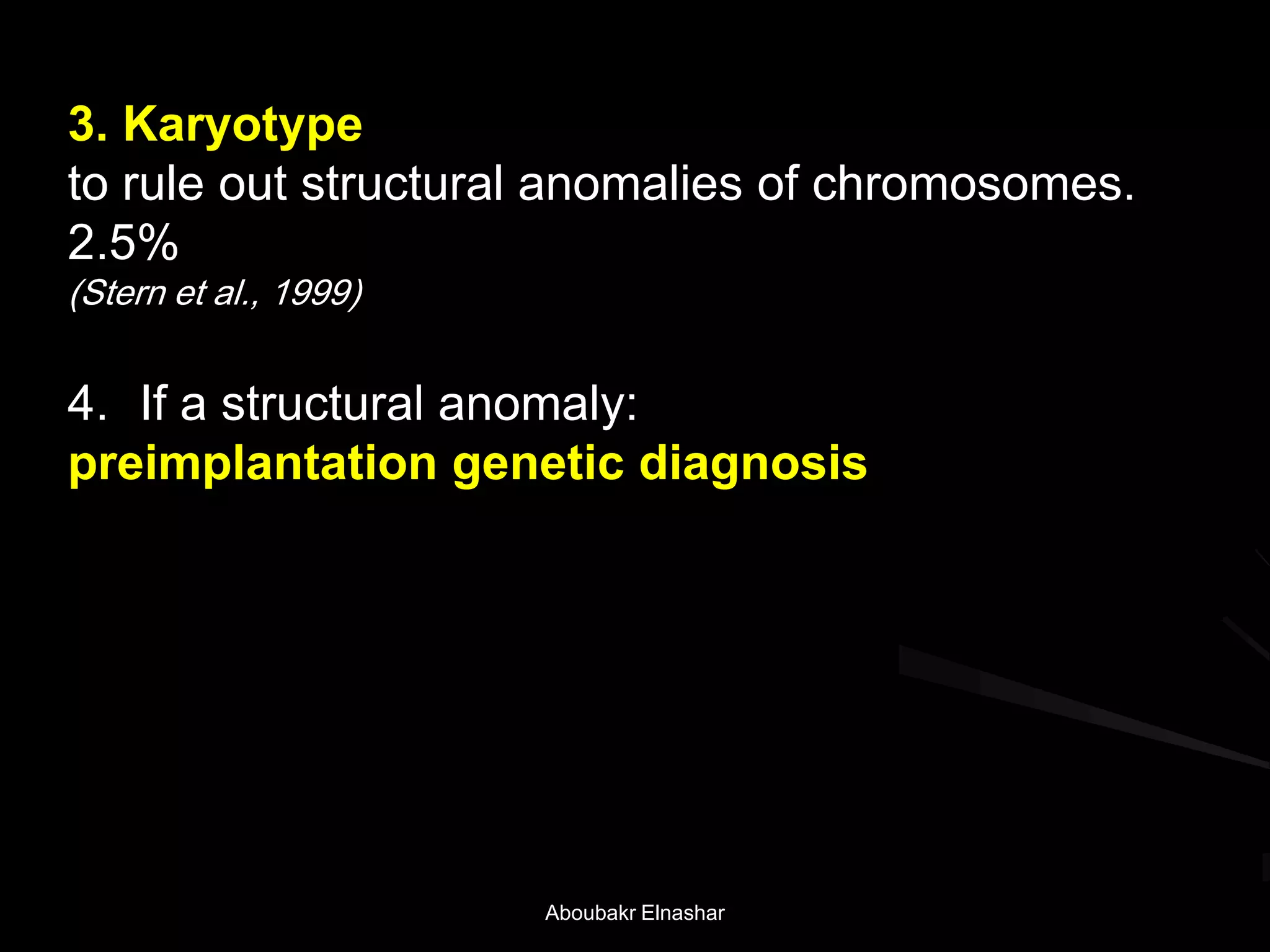 3. Karyotype
to rule out structural anomalies of chromosomes.
2.5%
(Stern et al., 1999)
4. If a structural anomaly:
preimplantation genetic diagnosis
Aboubakr Elnashar
 