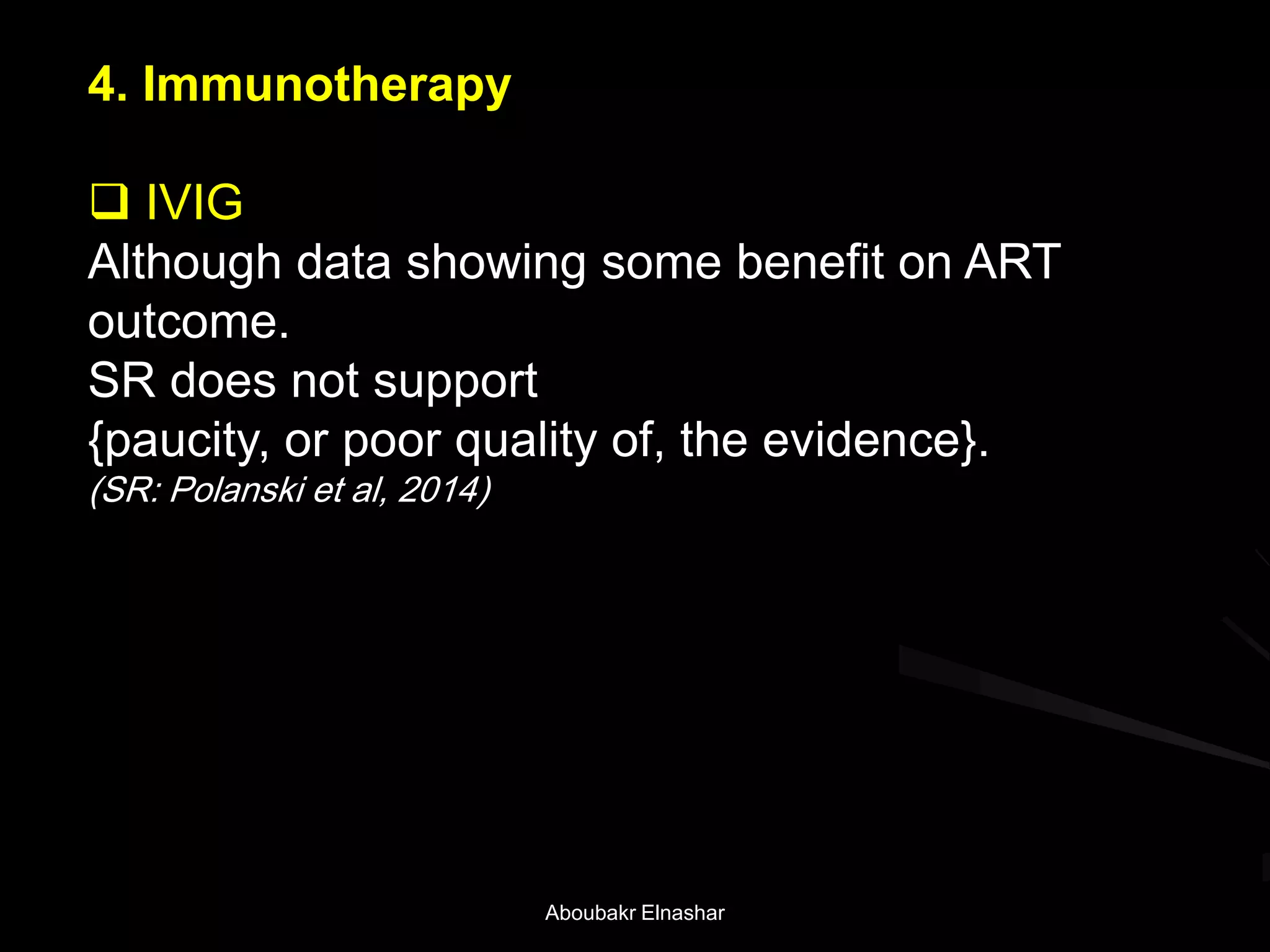 4. Immunotherapy
 IVIG
Although data showing some benefit on ART
outcome.
SR does not support
{paucity, or poor quality of, the evidence}.
(SR: Polanski et al, 2014)
Aboubakr Elnashar
 