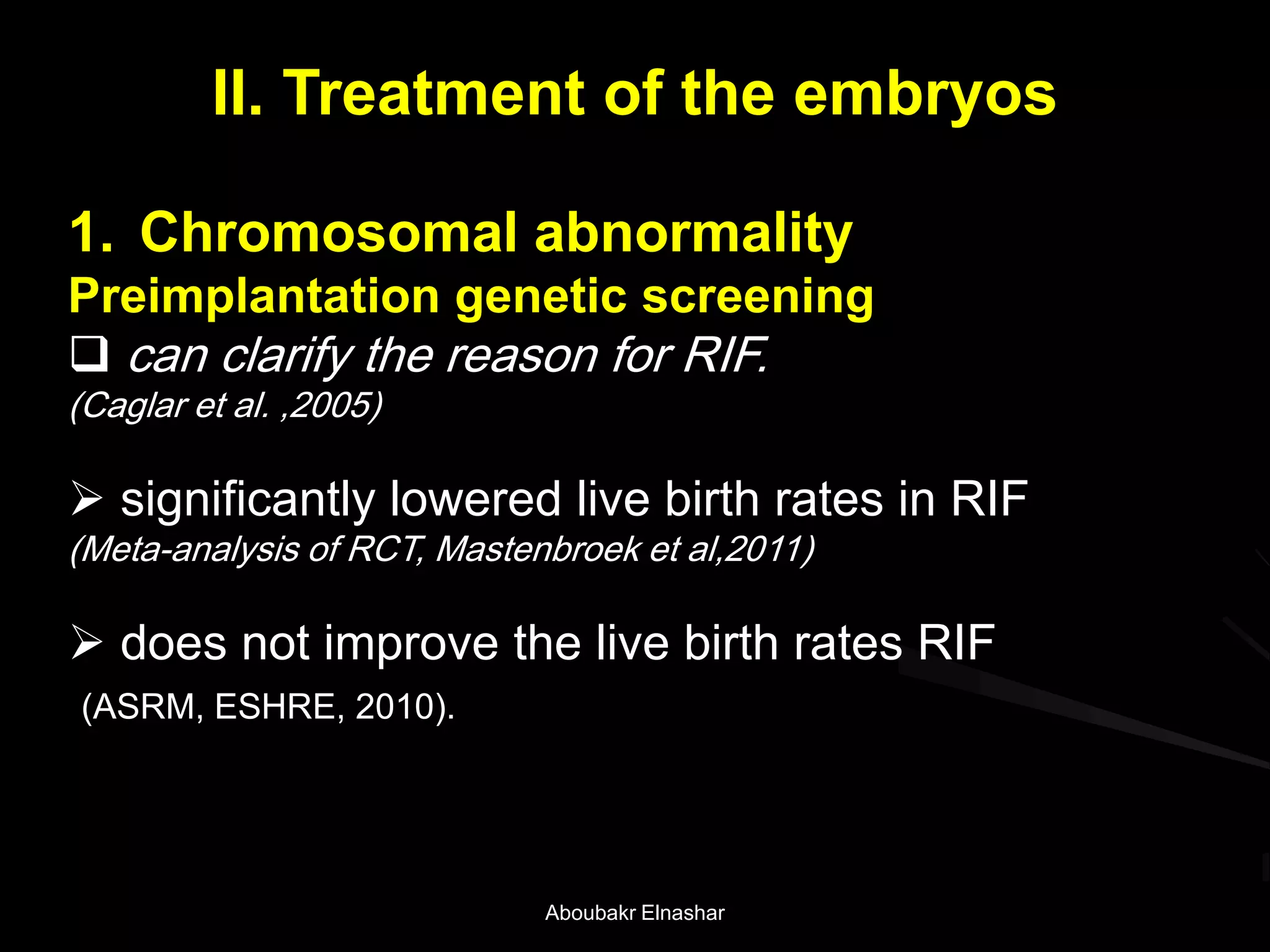 II. Treatment of the embryos
1. Chromosomal abnormality
Preimplantation genetic screening
 can clarify the reason for RIF.
(Caglar et al. ,2005)
 significantly lowered live birth rates in RIF
(Meta-analysis of RCT, Mastenbroek et al,2011)
 does not improve the live birth rates RIF
(ASRM, ESHRE, 2010).
Aboubakr Elnashar
 