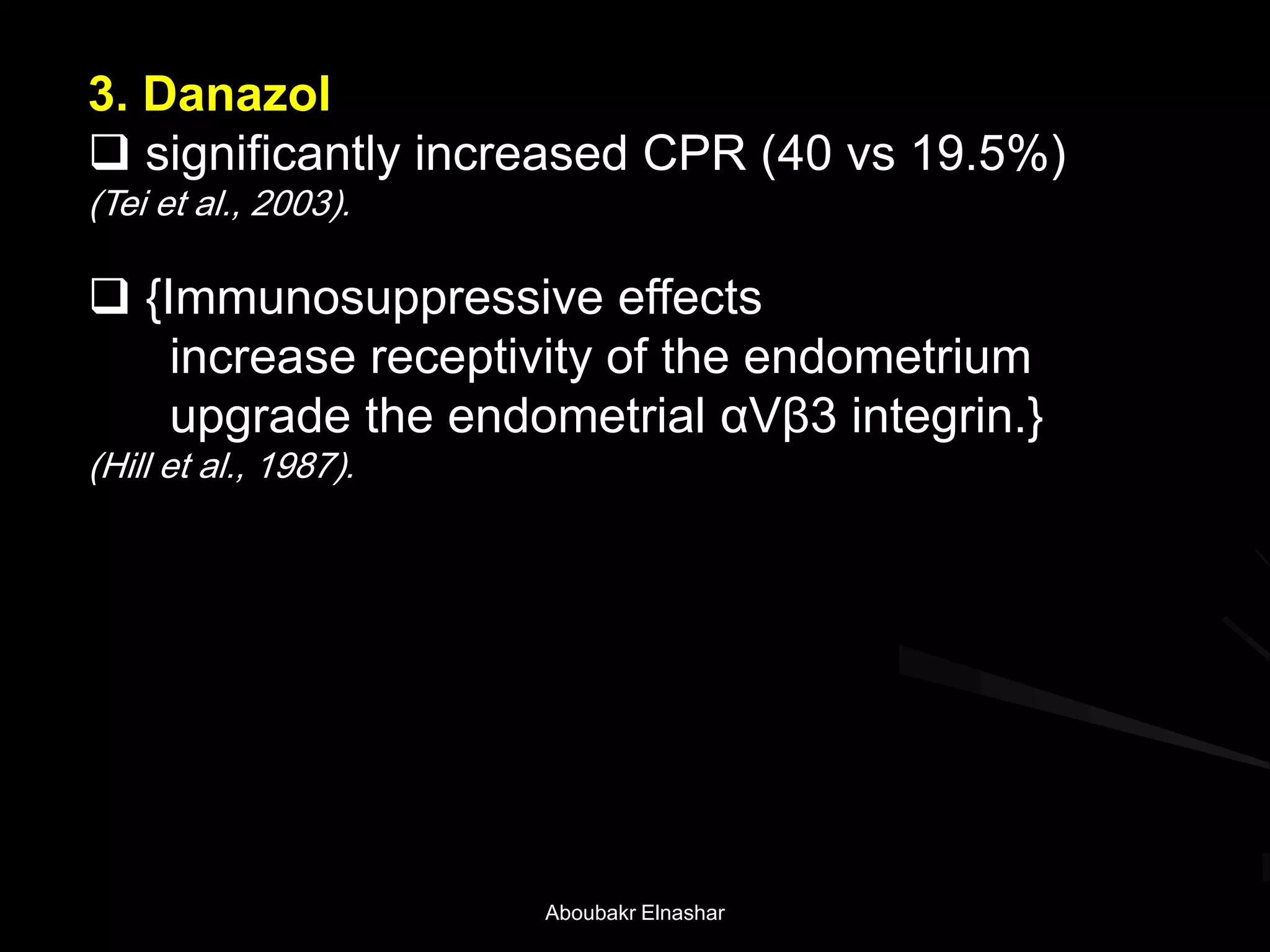 3. Danazol
 significantly increased CPR (40 vs 19.5%)
(Tei et al., 2003).
 {Immunosuppressive effects
increase receptivity of the endometrium
upgrade the endometrial αVβ3 integrin.}
(Hill et al., 1987).
Aboubakr Elnashar
 