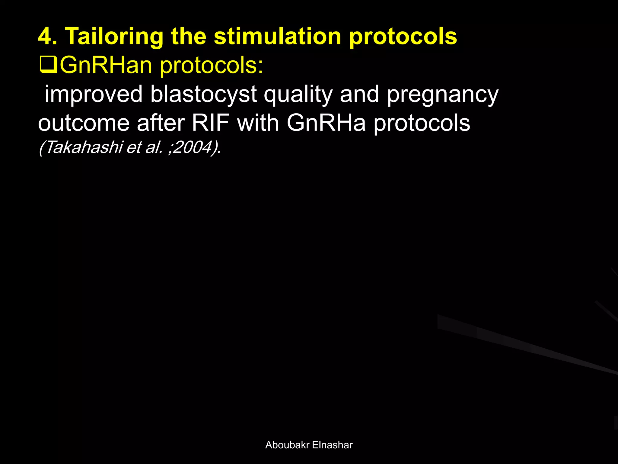 4. Tailoring the stimulation protocols
GnRHan protocols:
improved blastocyst quality and pregnancy
outcome after RIF with GnRHa protocols
(Takahashi et al. ;2004).
Aboubakr Elnashar
 