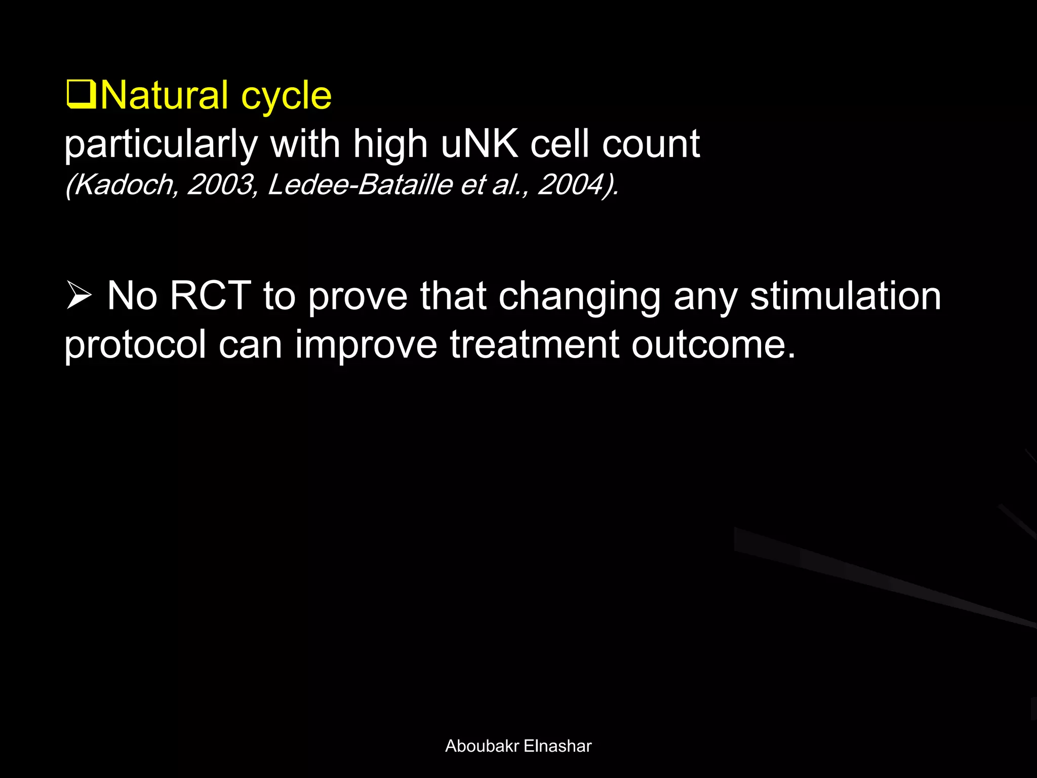 Natural cycle
particularly with high uNK cell count
(Kadoch, 2003, Ledee-Bataille et al., 2004).
 No RCT to prove that changing any stimulation
protocol can improve treatment outcome.
Aboubakr Elnashar
 