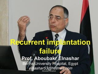 Recurrent implantation
failure
Prof. Aboubakr Elnashar
Benha University Hospital, Egypt
elnashar53@hotmail.comAboubakr Elnashar
 