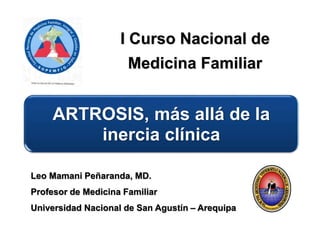 Leo Mamani Peñaranda, MD.
Profesor de Medicina Familiar
Universidad Nacional de San Agustín – Arequipa
I Curso Nacional de
Medicina Familiar
ARTROSIS, más allá de la
inercia clínica
 