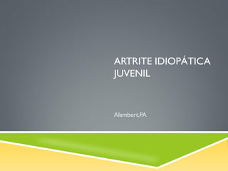 ARTRITE IDIOPÁTICA
JUVENIL

Alambert,PA

 