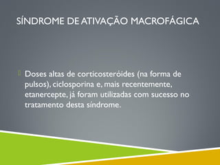 SÍNDROME DE ATIVAÇÃO MACROFÁGICA

 Doses altas de corticosteróides (na forma de

pulsos), ciclosporina e, mais recentemente,
etanercepte, já foram utilizadas com sucesso no
tratamento desta síndrome.

 