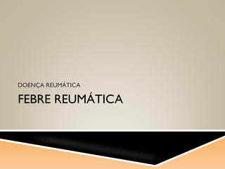 FEBRE REUMÁTICA
DOENÇA REUMÁTICA
 