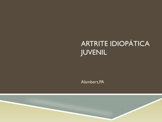 ARTRITE IDIOPÁTICA
JUVENIL
Alambert,PA
 