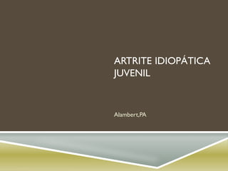 ARTRITE IDIOPÁTICA
JUVENIL
Alambert,PA
 