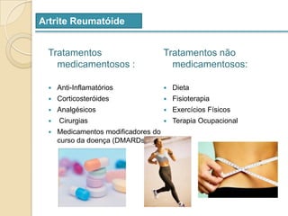 Artrite ReumatóideTratamentos medicamentosos : Anti-InflamatóriosCorticosteróidesAnalgésicos Cirurgias Medicamentos modificadores do curso da doença (DMARDs)Tratamentos não medicamentosos:DietaFisioterapiaExercícios FísicosTerapia Ocupacional