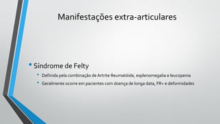Manifestações extra-articulares
•Síndrome de Felty
• Definida pela combinação de Artrite Reumatóide, esplenomegalia e leucopenia
• Geralmente ocorre em pacientes com doença de longa data, FR+ e deformidades
 