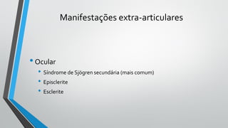 Manifestações extra-articulares
•Ocular
• Síndrome de Sjögren secundária (mais comum)
• Episclerite
• Esclerite
 